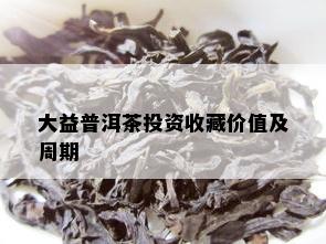 大益普洱茶投资收藏价值及周期