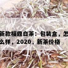 新款福鼎白茶：包装盒，怎么样，2020，新茶价格