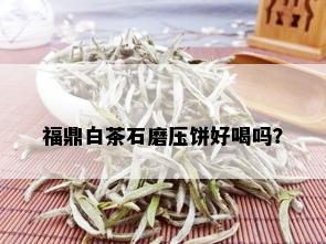 福鼎白茶石磨压饼好喝吗？