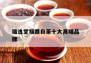 瑞逸堂福鼎白茶十大高端品牌