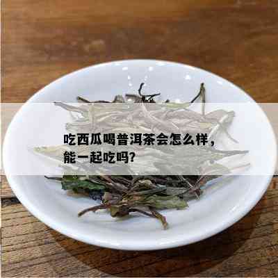 吃西瓜喝普洱茶会怎么样，能一起吃吗？