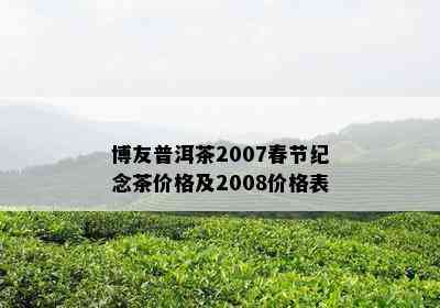 博友普洱茶2007春节纪念茶价格及2008价格表