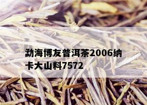 勐海博友普洱茶2006纳卡大山料7572