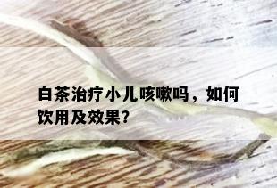 白茶治疗小儿咳嗽吗，如何饮用及效果？