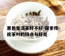 黑色普洱茶好不好-探索传统茶叶的特点与好处