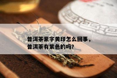 普洱茶紫字黄印怎么回事，普洱茶有紫色的吗？