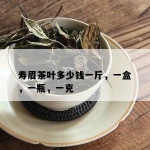 寿眉茶叶多少钱一斤，一盒，一瓶，一克