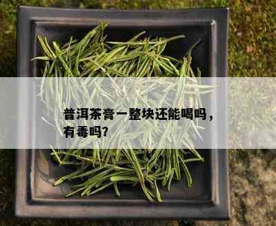 普洱茶膏一整块还能喝吗，有吗？