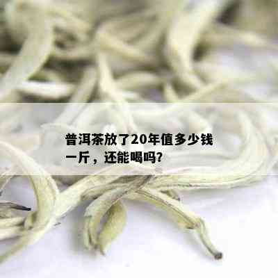 普洱茶放了20年值多少钱一斤，还能喝吗？