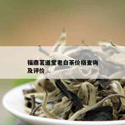 福鼎茗道堂老白茶价格查询及评价