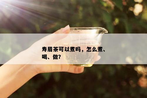 寿眉茶可以煮吗，怎么煮、喝、做？