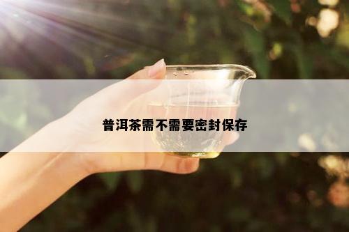 普洱茶需不需要密封保存