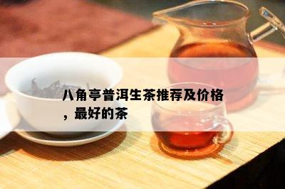 八角亭普洱生茶推荐及价格，更好的茶