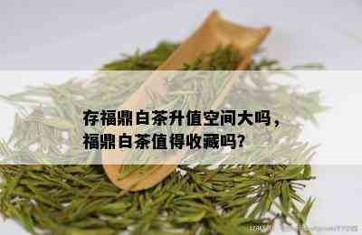 存福鼎白茶升值空间大吗，福鼎白茶值得收藏吗？