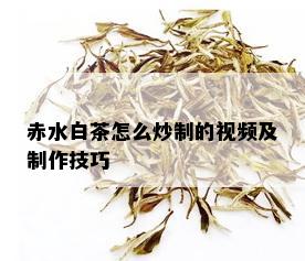 赤水白茶怎么炒制的视频及制作技巧