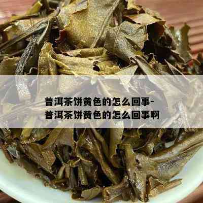 普洱茶饼黄色的怎么回事-普洱茶饼黄色的怎么回事啊