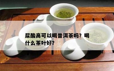 尿酸高可以喝普洱茶吗？喝什么茶叶好？