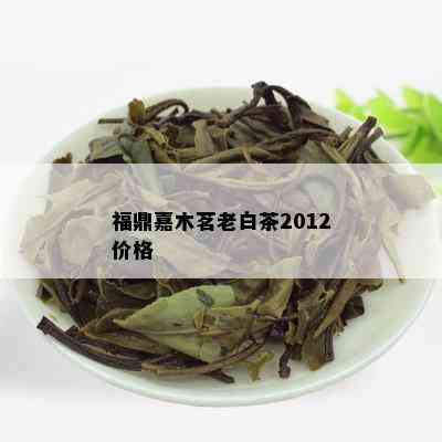 福鼎嘉木茗老白茶2012价格