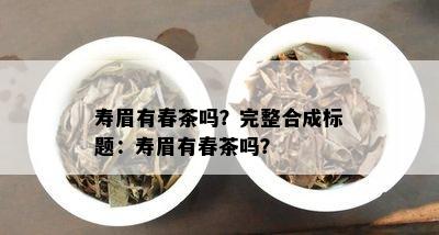 寿眉有春茶吗？完整合成标题：寿眉有春茶吗？