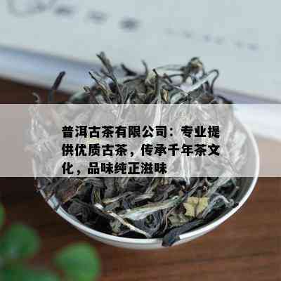 普洱古茶有限公司：专业提供优质古茶，传承千年茶文化，品味纯正滋味