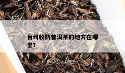 台州收购普洱茶的地方在哪里？