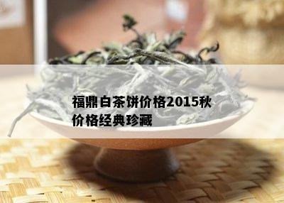 福鼎白茶饼价格2015秋价格经典珍藏