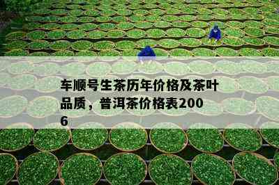 车顺号生茶历年价格及茶叶品质，普洱茶价格表2006