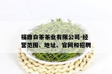 福鼎白茶茶业有限公司-经营范围、地址、官网和招聘