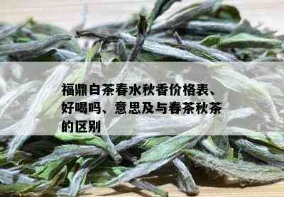 福鼎白茶春水秋香价格表、好喝吗、意思及与春茶秋茶的区别