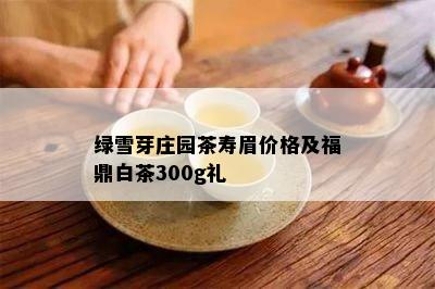 绿雪芽庄园茶寿眉价格及福鼎白茶300g礼