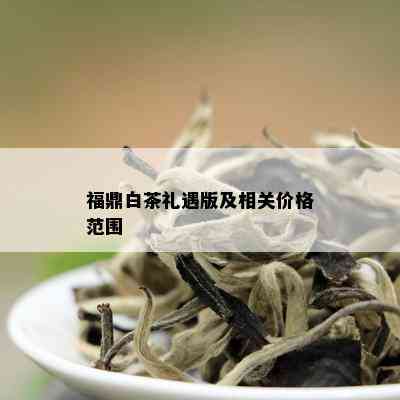 福鼎白茶礼遇版及相关价格范围