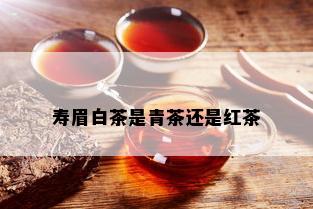 寿眉白茶是青茶还是红茶