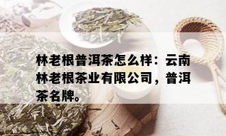 林老根普洱茶怎么样：云南林老根茶业有限公司，普洱茶名牌。