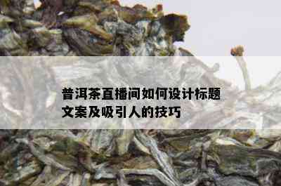 普洱茶直播间如何设计标题文案及吸引人的技巧