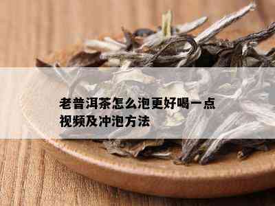 老普洱茶怎么泡更好喝一点视频及冲泡方法