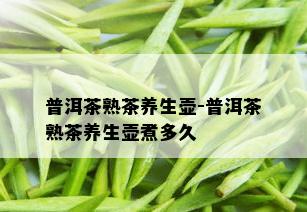 普洱茶熟茶养生壶-普洱茶熟茶养生壶煮多久