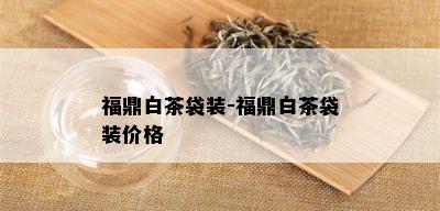 福鼎白茶袋装-福鼎白茶袋装价格