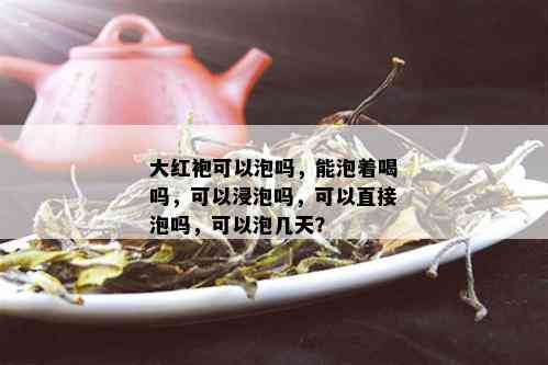 大红袍可以泡吗，能泡着喝吗，可以浸泡吗，可以直接泡吗，可以泡几天？