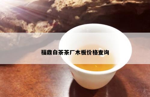 福鼎白茶茶厂木板价格查询