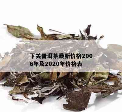 下关普洱茶最新价格2006年及2020年价格表