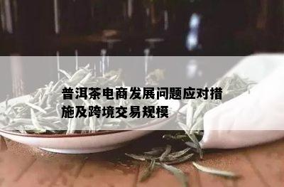 普洱茶电商发展问题应对措施及跨境交易规模