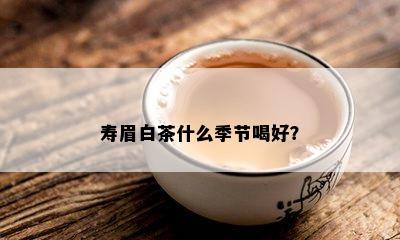 寿眉白茶什么季节喝好？