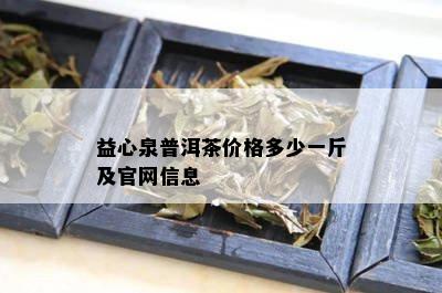 益心泉普洱茶价格多少一斤及官网信息