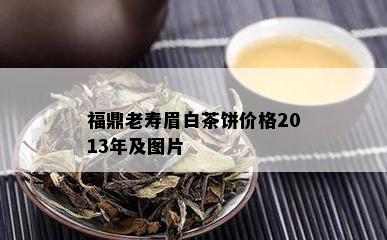 福鼎老寿眉白茶饼价格2013年及图片