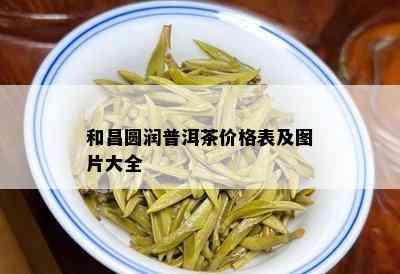 和昌圆润普洱茶价格表及图片大全