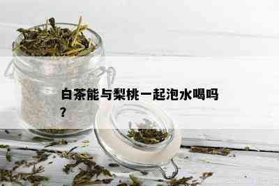 白茶能与梨桃一起泡水喝吗？