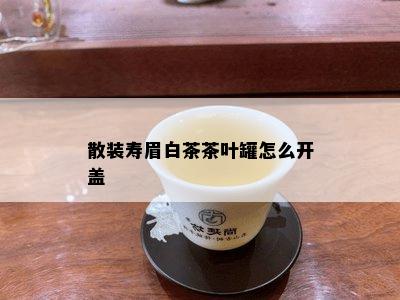 散装寿眉白茶茶叶罐怎么开盖