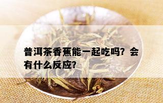 普洱茶香蕉能一起吃吗？会有什么反应？