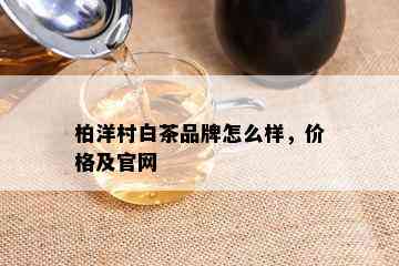 柏洋村白茶品牌怎么样，价格及官网