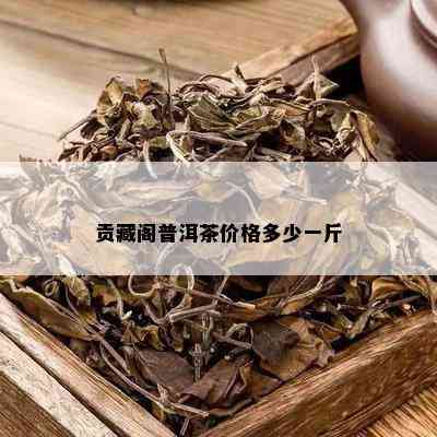 贡藏阁普洱茶价格多少一斤